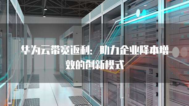 华为云带宽返利:助力企业降本增效的创新模式