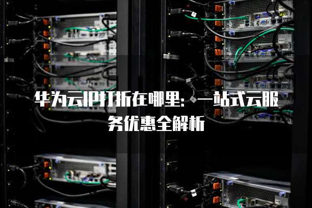 华为云IP打折在哪里:一站式云服务优惠全解析