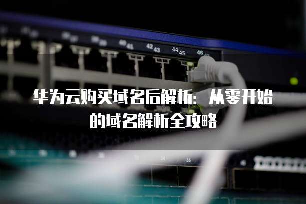 华为云购买域名后解析:从零开始的域名解析全攻略