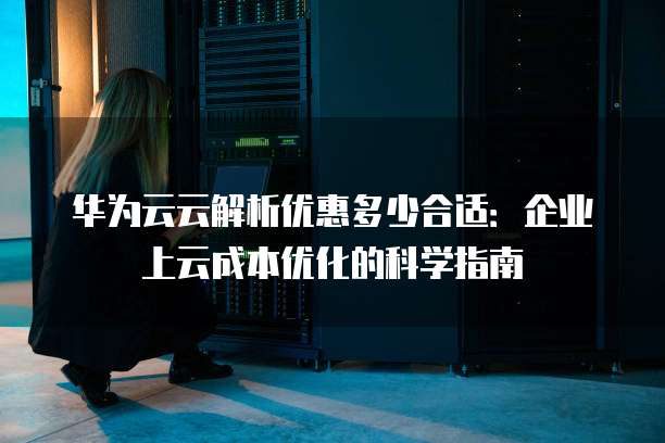 华为云云解析优惠多少合适:企业上云成本优化的科学指南