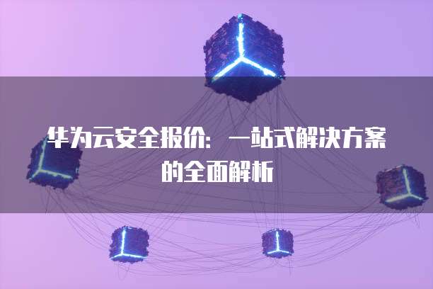 华为云安全报价:一站式解决方案的全面解析