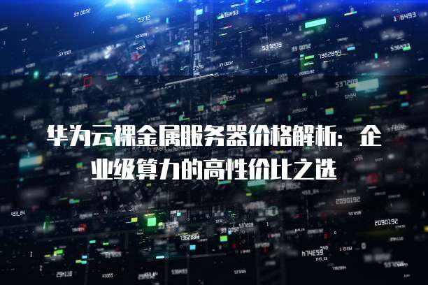 华为云裸金属服务器价格解析：企业级算力的高性价比之选