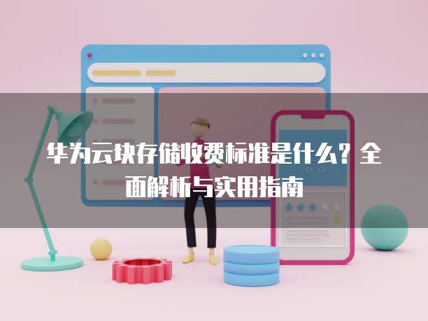 华为云块存储收费标准是什么?全面解析与实用指南