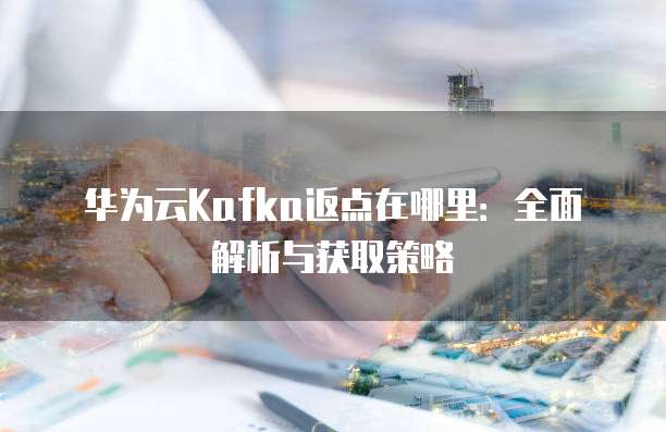 华为云Kafka返点在哪里：全面解析与获取策略
