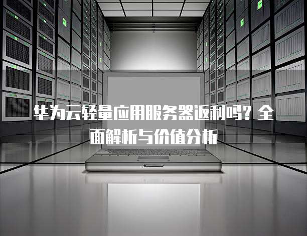 华为云轻量应用服务器返利吗?全面解析与价值分析