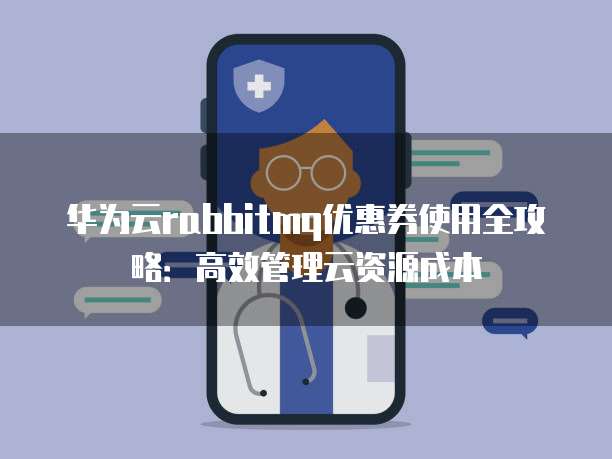 华为云rabbitmq优惠券使用全攻略：高效管理云资源成本