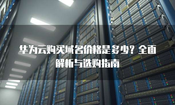 华为云购买域名价格是多少?全面解析与选购指南