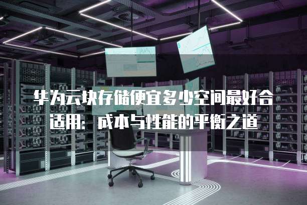华为云块存储便宜多少空间最好合适用:成本与性能的平衡之道