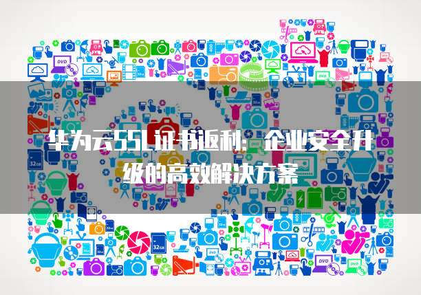 华为云SSL证书返利:企业安全升级的高效解决方案