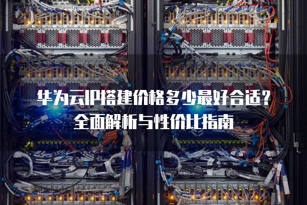 华为云IP搭建价格多少最好合适？全面解析与性价比指南
