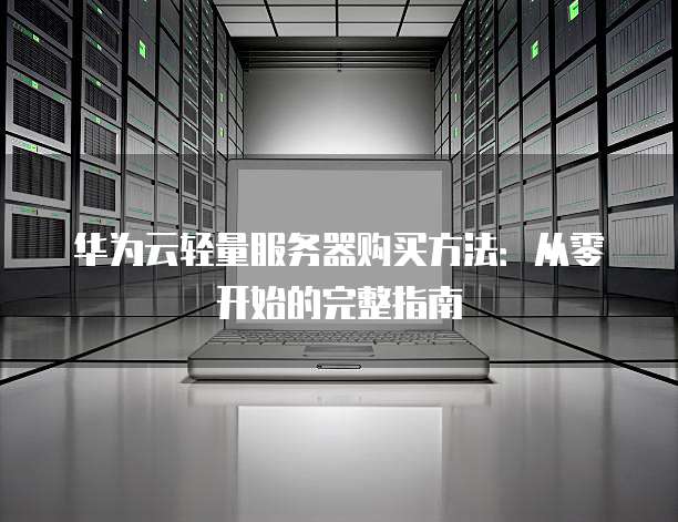 华为云轻量服务器购买方法:从零开始的完整指南