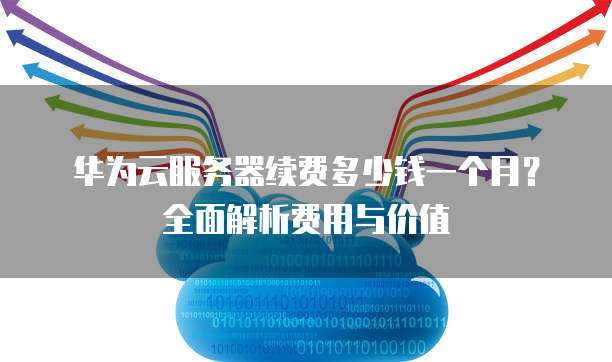 华为云服务器续费多少钱一个月?全面解析费用与价值