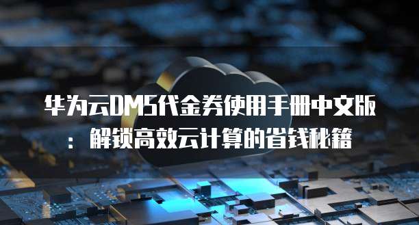 华为云DMS代金券使用手册中文版：解锁高效云计算的省钱秘籍
