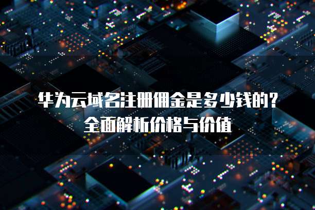 华为云域名注册佣金是多少钱的?全面解析价格与价值