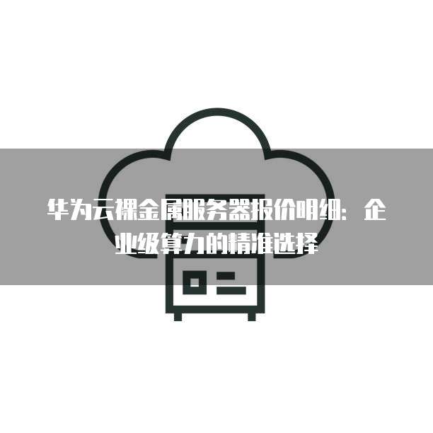 华为云裸金属服务器报价明细:企业级算力的精准选择