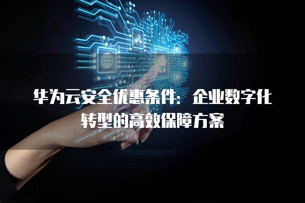 华为云安全优惠条件:企业数字化转型的高效保障方案