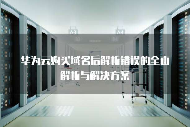 华为云购买域名后解析错误的全面解析与解决方案