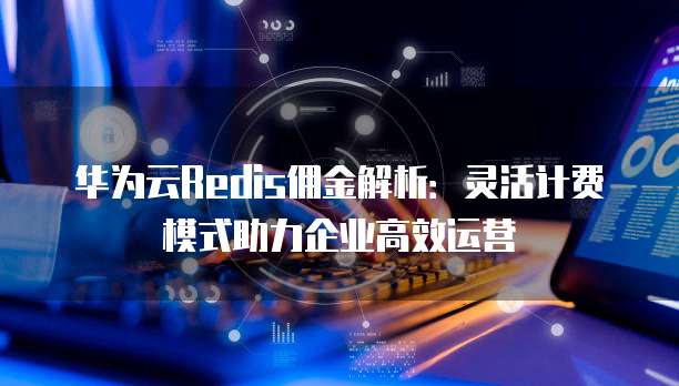 华为云Redis佣金解析:灵活计费模式助力企业高效运营