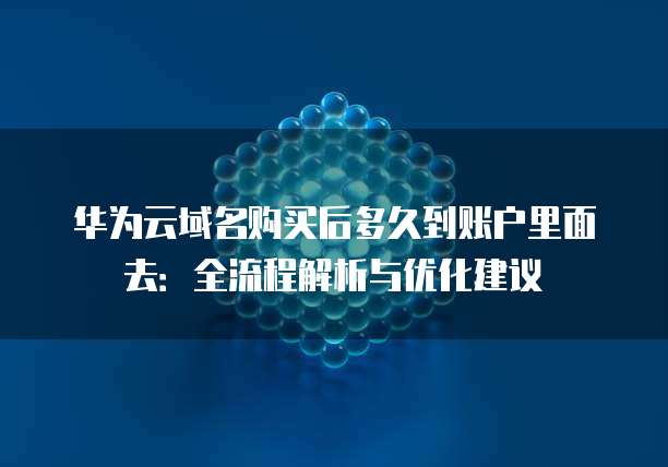 华为云域名购买后多久到账户里面去:全流程解析与优化建议