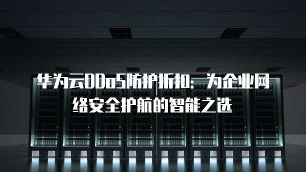 华为云DDoS防护折扣:为企业网络安全护航的智能之选