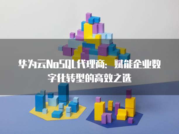 华为云NoSQL代理商:赋能企业数字化转型的高效之选