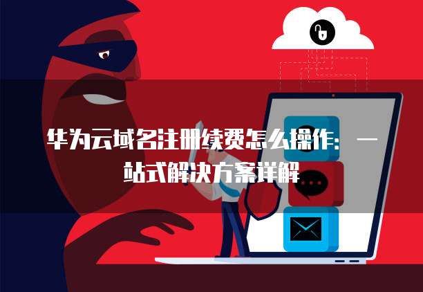 华为云域名注册续费怎么操作:一站式解决方案详解