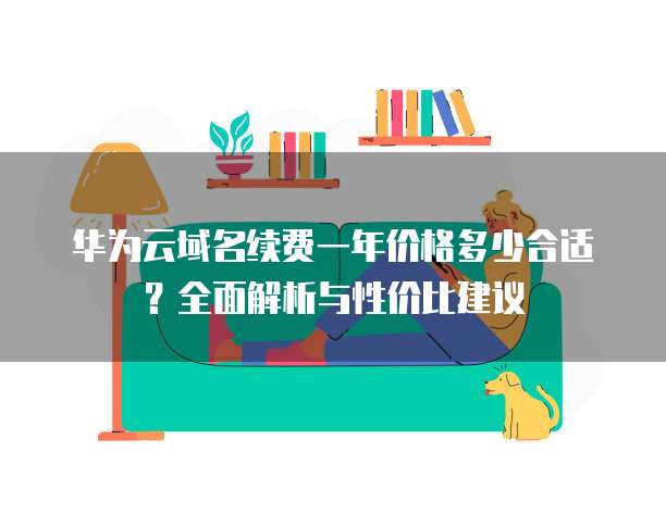 华为云域名续费一年价格多少合适?全面解析与性价比建议