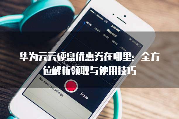华为云云硬盘优惠券在哪里:全方位解析领取与使用技巧