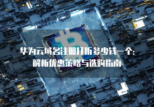 华为云域名注册打折多少钱一个:解析优惠策略与选购指南