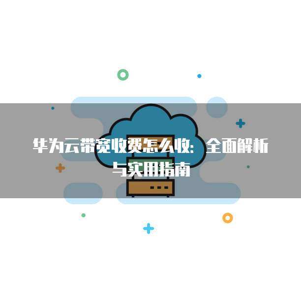 华为云带宽收费怎么收：全面解析与实用指南