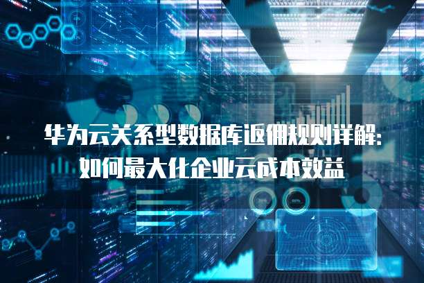 华为云关系型数据库返佣规则详解:如何最大化企业云成本效益