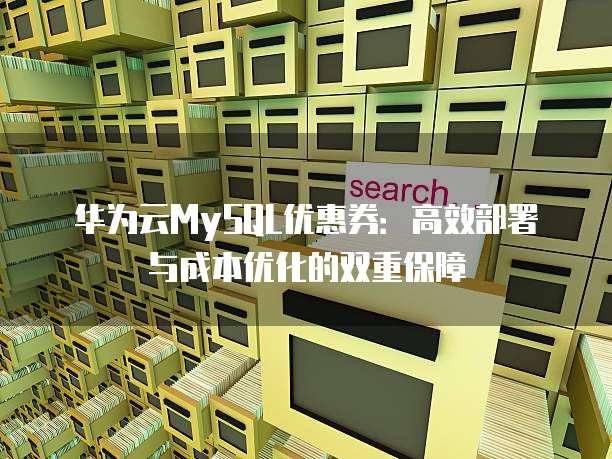 华为云MySQL优惠券:高效部署与成本优化的双重保障