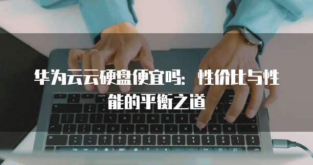 华为云云硬盘便宜吗:性价比与性能的平衡之道