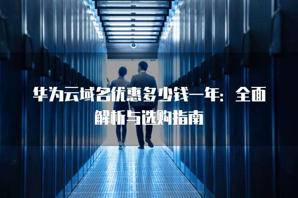 华为云域名优惠多少钱一年:全面解析与选购指南