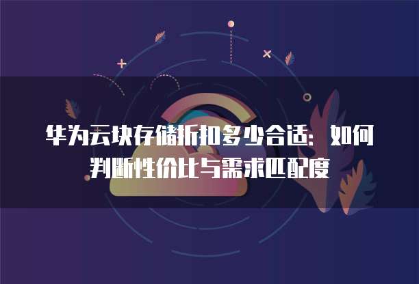 华为云块存储折扣多少合适:如何判断性价比与需求匹配度