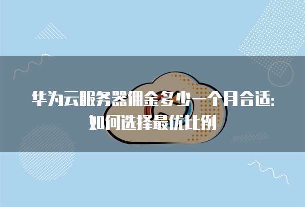 华为云服务器佣金多少一个月合适:如何选择最优比例