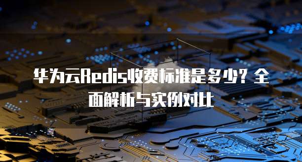 华为云Redis收费标准是多少?全面解析与实例对比