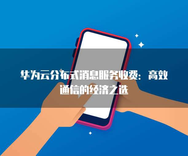 华为云分布式消息服务收费:高效通信的经济之选