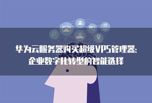 华为云服务器购买超级VPS管理器:企业数字化转型的智能选择