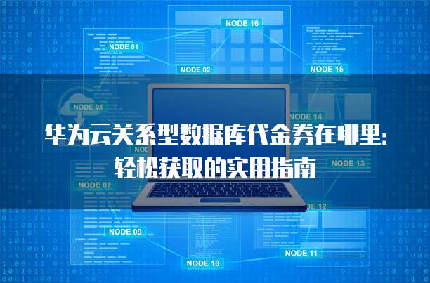 华为云关系型数据库代金券在哪里:轻松获取的实用指南