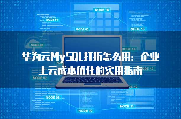 华为云MySQL打折怎么用:企业上云成本优化的实用指南
