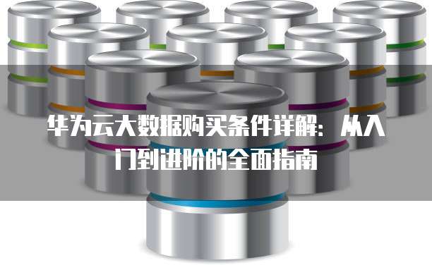 华为云大数据购买条件详解:从入门到进阶的全面指南