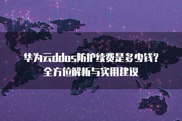 华为云ddos防护续费是多少钱?全方位解析与实用建议