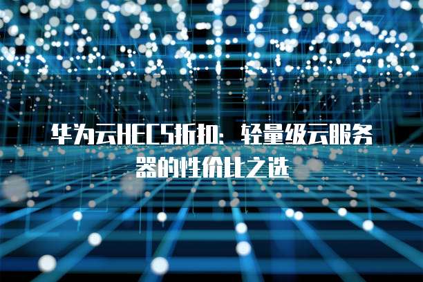 华为云HECS折扣:轻量级云服务器的性价比之选