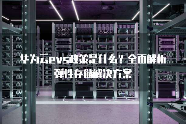 华为云evs政策是什么?全面解析弹性存储解决方案