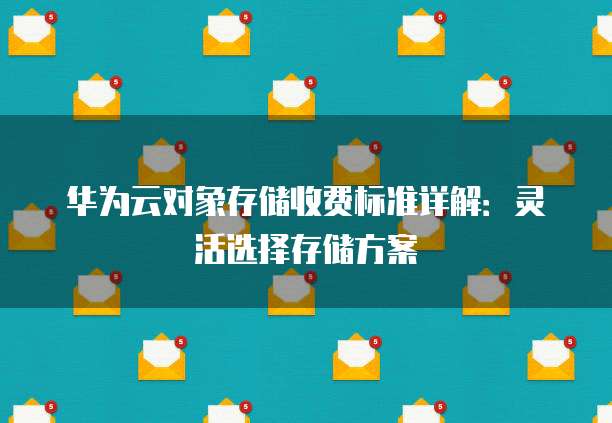 华为云对象存储收费标准详解:灵活选择存储方案