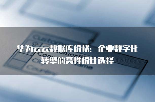 华为云云数据库价格:企业数字化转型的高性价比选择