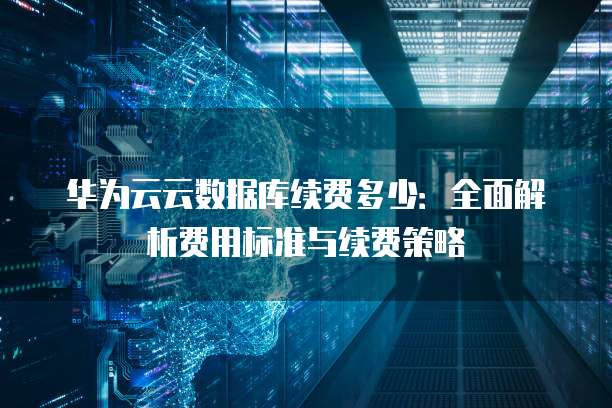 华为云云数据库续费多少:全面解析费用标准与续费策略