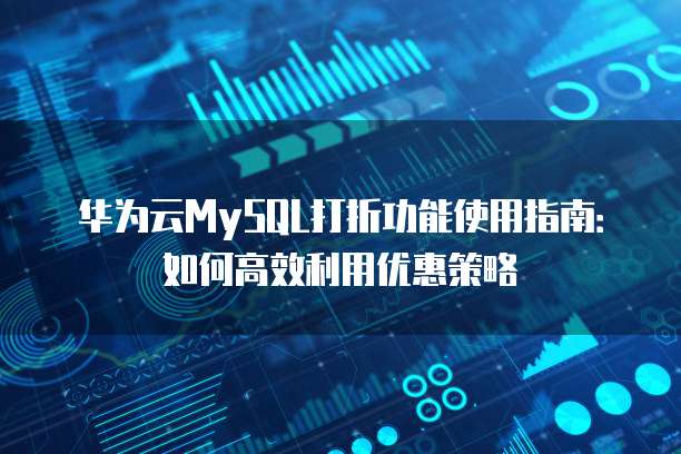 华为云MySQL打折功能使用指南:如何高效利用优惠策略