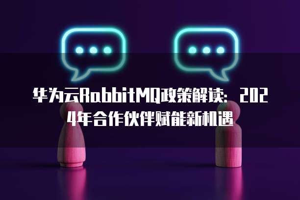 华为云RabbitMQ政策解读:2024年合作伙伴赋能新机遇